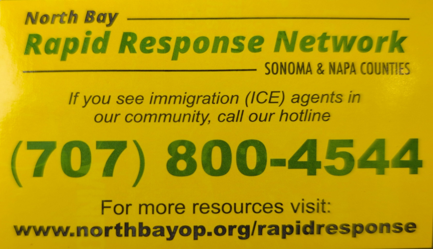 North Bay Rapid Responses Network, Sonoma and Napa Counties
If you see immigration (ICE) agents in our community, call our hotline
707-800-4544
For more resources visit northbayop.org/rapidresponse